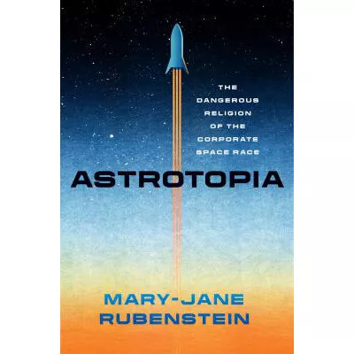 Astrotopia: The Dangerous Religion of the Corporate Space Race