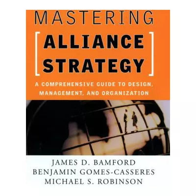 Mastering Alliance Strategy : A Comprehensive Guide to Design, Management, and Organization