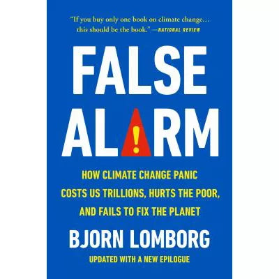 False Alarm: How Climate Change Panic Costs Us Trillions, Hurts the Poor, &amp; Fails to Fix the Planet